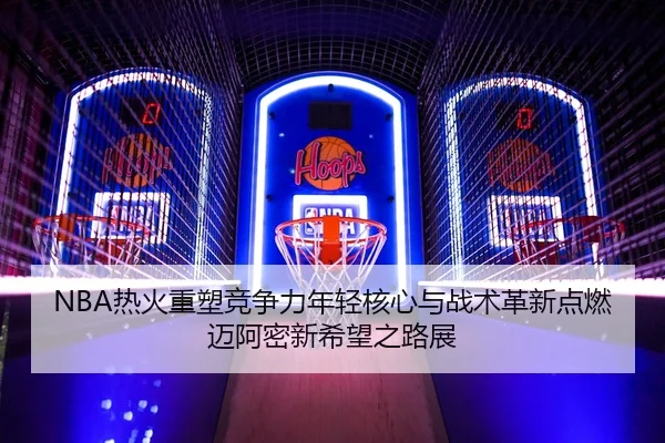 NBA热火重塑竞争力年轻核心与战术革新点燃迈阿密新希望之路展