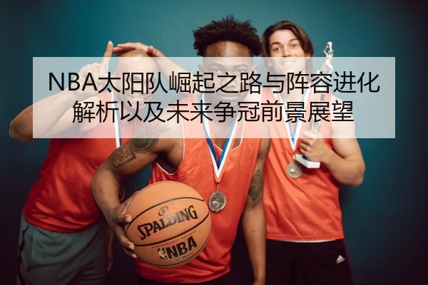 NBA太阳队崛起之路与阵容进化解析以及未来争冠前景展望