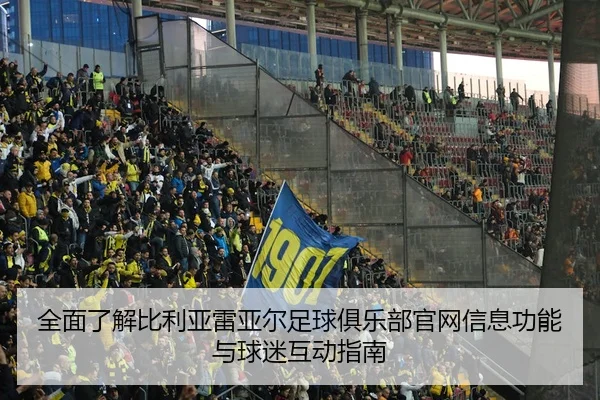 全面了解比利亚雷亚尔足球俱乐部官网信息功能与球迷互动指南