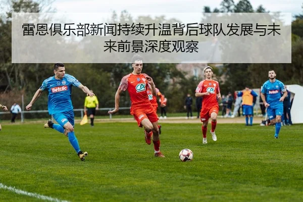 雷恩俱乐部新闻持续升温背后球队发展与未来前景深度观察