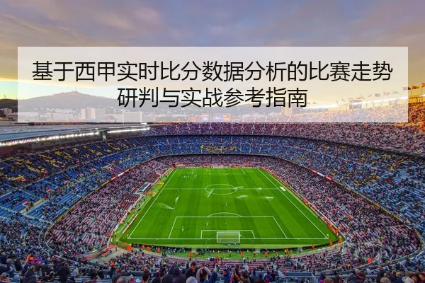 基于西甲实时比分数据分析的比赛走势研判与实战参考指南