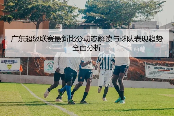 广东超级联赛最新比分动态解读与球队表现趋势全面分析