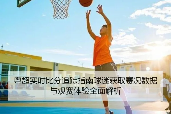 粤超实时比分追踪指南球迷获取赛况数据与观赛体验全面解析