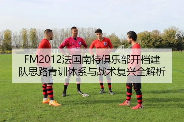 FM2012法国南特俱乐部开档建队思路青训体系与战术复兴全解析