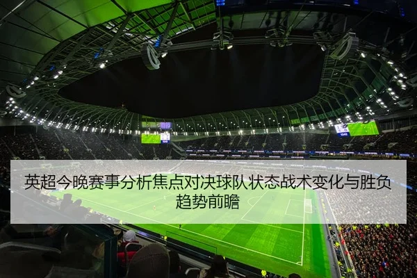 英超今晚赛事分析焦点对决球队状态战术变化与胜负趋势前瞻