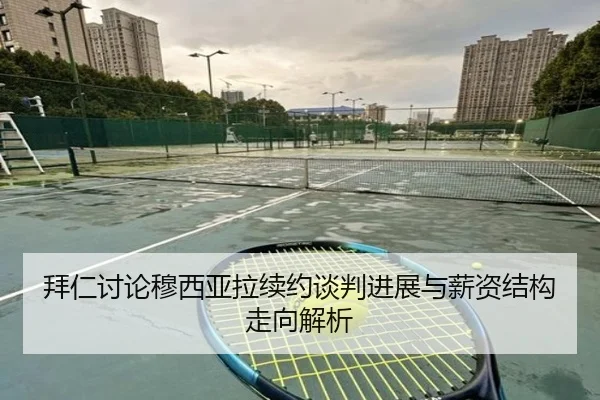 拜仁讨论穆西亚拉续约谈判进展与薪资结构走向解析